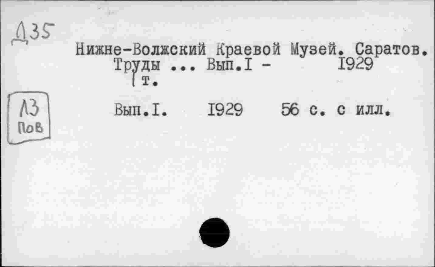 ﻿Нижне-Волжский Краевой Музей. Саратов
Тр^ды ... Вып.1 -	1929
Вып.1. 1929	56 с. с илл.